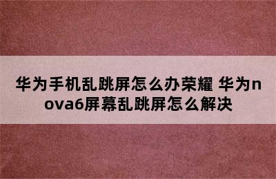 华为手机乱跳屏怎么办荣耀 华为nova6屏幕乱跳屏怎么解决